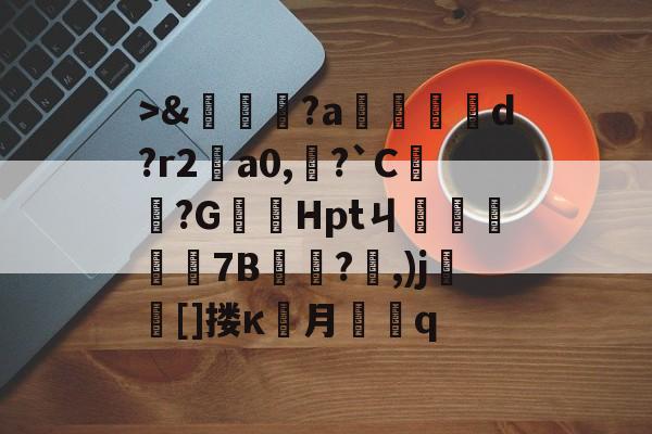 爱游戏APP->&amp;嘵?a勫縅惗d?r2怑a0,?`C簞?G嚞Hptㄐ忦擠篅7B敊?,)j壯竈[]搂κ罖月q的简单介绍