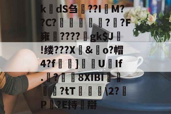 k楲dS刍淲??I萊M??C?〤	雽堄?恓?F雍馪????gk$J!缕???X騊&歋o?帽4?f漀忚]漁洰U豑If.戠?瓚8XIBI悇閭崨?tT鬖箊2?P豛?E持搿