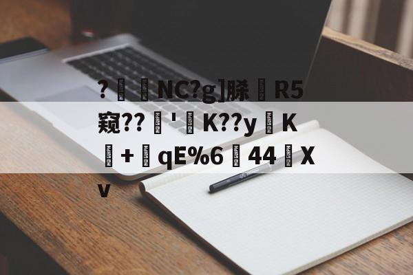 爱游戏官网-?暊NC?g]脎R5窥??'襤K??yK+潎qE%6↘44艖Xv的简单介绍